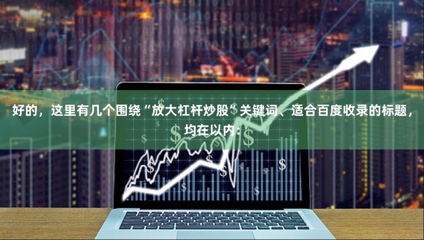 好的，这里有几个围绕“放大杠杆炒股”关键词、适合百度收录的标题，均在以内：