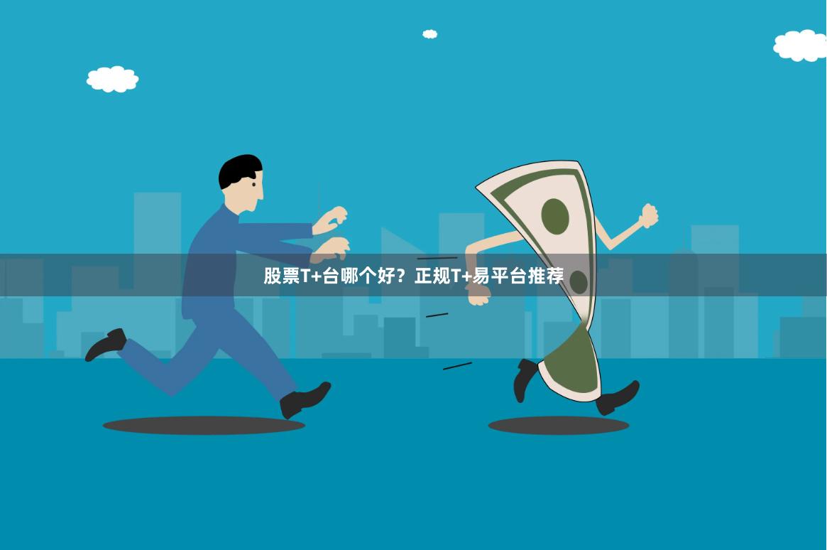 股票T+台哪个好？正规T+易平台推荐