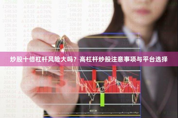 炒股十倍杠杆风险大吗?高杠杆炒股注意事项与平台选择