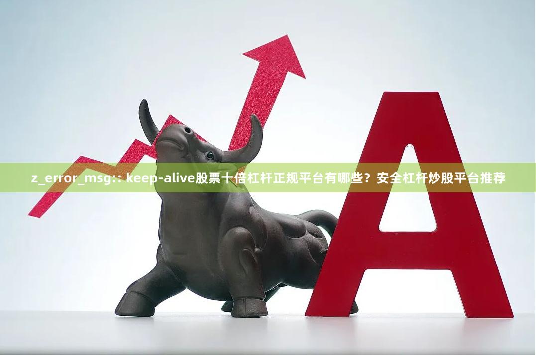 z_error_msg:: keep-alive股票十倍杠杆正规平台有哪些？安全杠杆炒股平台推荐