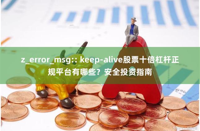 z_error_msg:: keep-alive股票十倍杠杆正规平台有哪些?安全投资指南