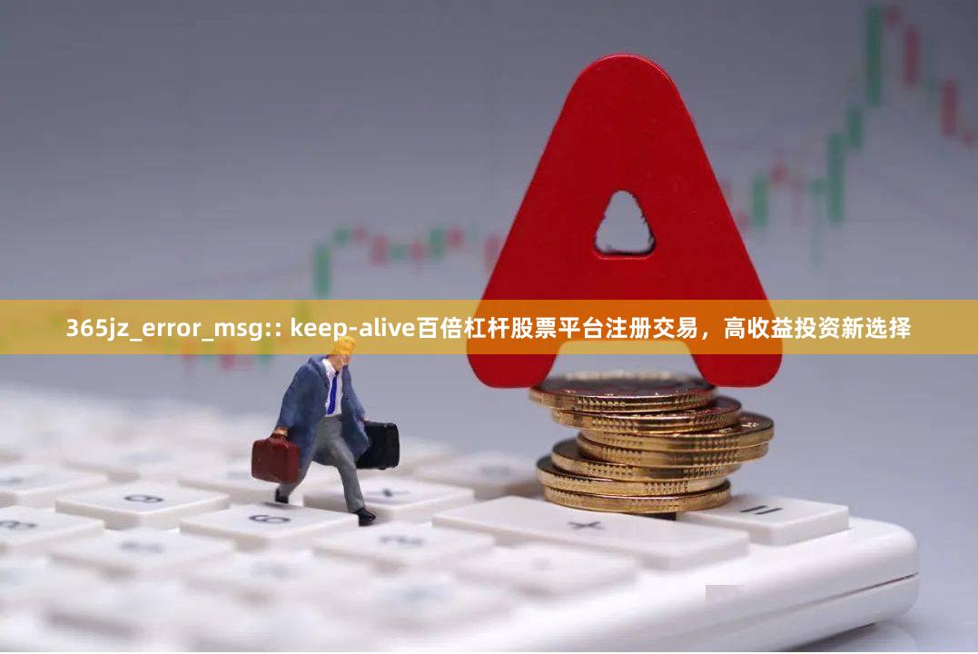 365jz_error_msg:: keep-alive百倍杠杆股票平台注册交易，高收益投资新选择