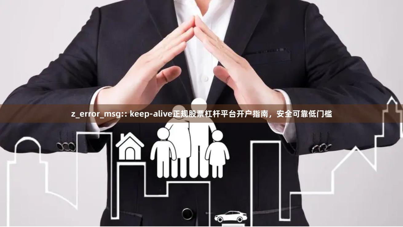 z_error_msg:: keep-alive正规股票杠杆平台开户指南，安全可靠低门槛