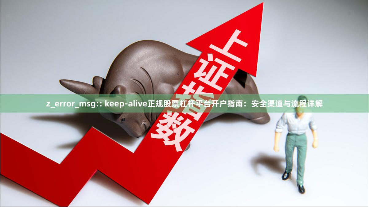 z_error_msg:: keep-alive正规股票杠杆平台开户指南：安全渠道与流程详解