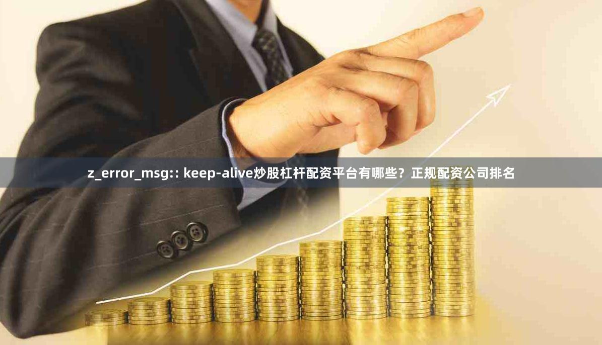 z_error_msg:: keep-alive炒股杠杆配资平台有哪些？正规配资公司排名