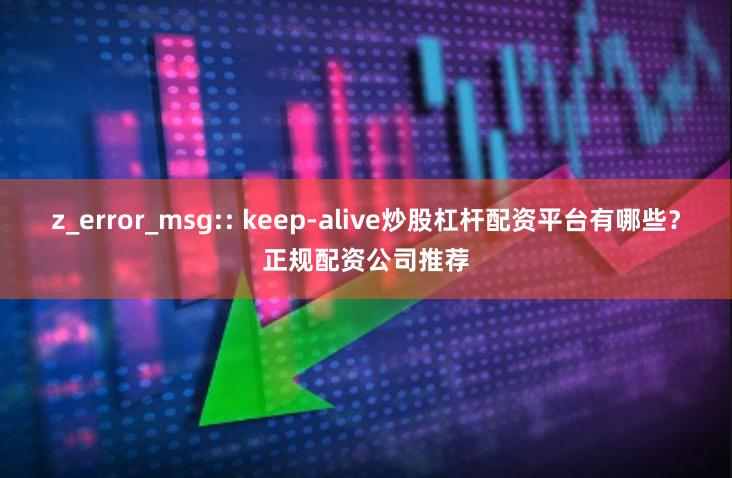 z_error_msg:: keep-alive炒股杠杆配资平台有哪些？正规配资公司推荐