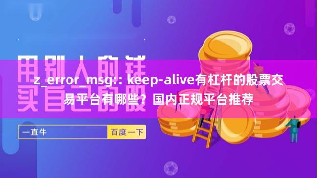 z_error_msg:: keep-alive有杠杆的股票交易平台有哪些？国内正规平台推荐