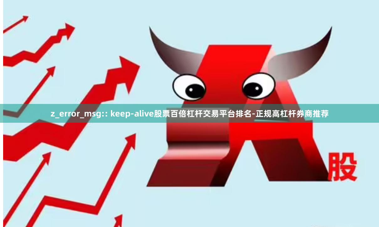 z_error_msg:: keep-alive股票百倍杠杆交易平台排名-正规高杠杆券商推荐