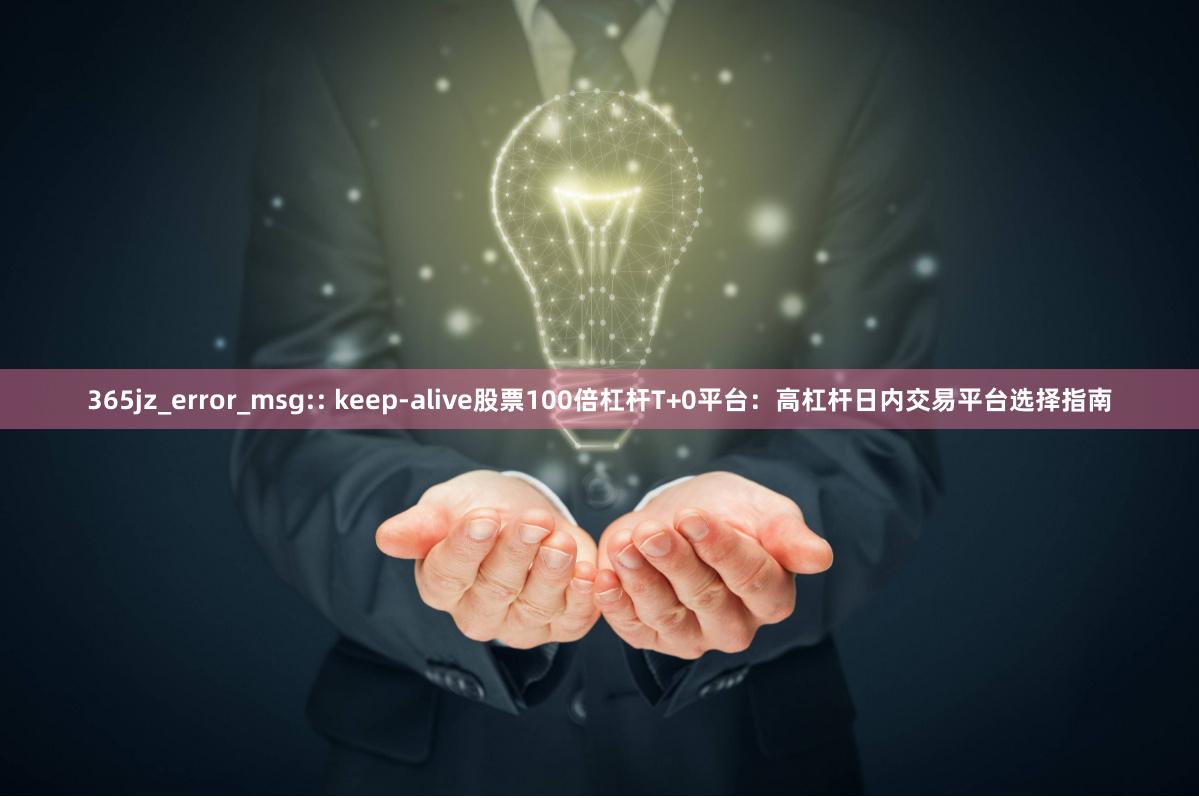 365jz_error_msg:: keep-alive股票100倍杠杆T+0平台：高杠杆日内交易平台选择指南