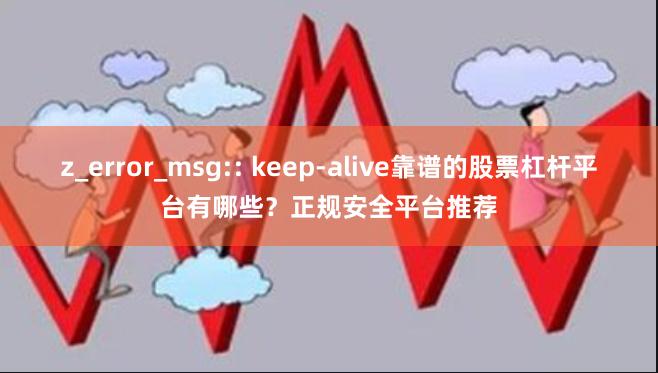z_error_msg:: keep-alive靠谱的股票杠杆平台有哪些?正规安全平台推荐
