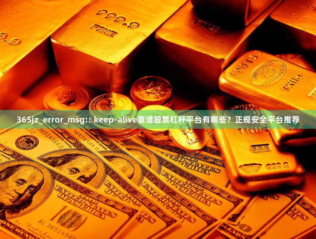 365jz_error_msg:: keep-alive靠谱股票杠杆平台有哪些？正规安全平台推荐