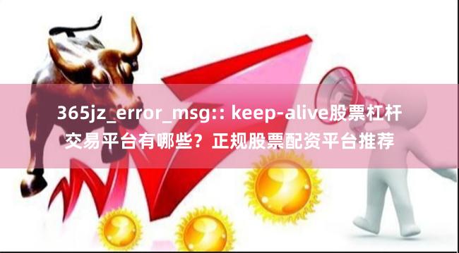 365jz_error_msg:: keep-alive股票杠杆交易平台有哪些?正规股票配资平台推荐
