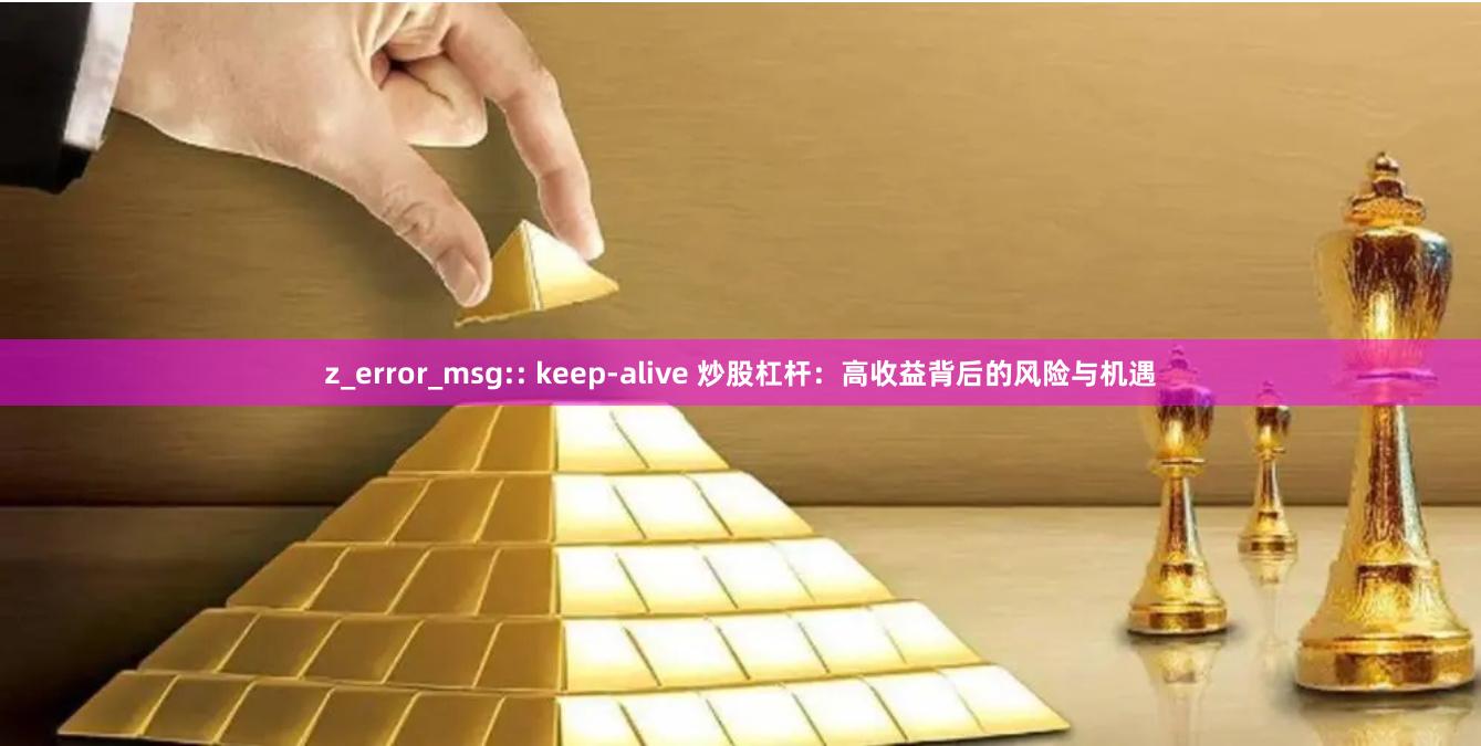 z_error_msg:: keep-alive 炒股杠杆：高收益背后的风险与机遇