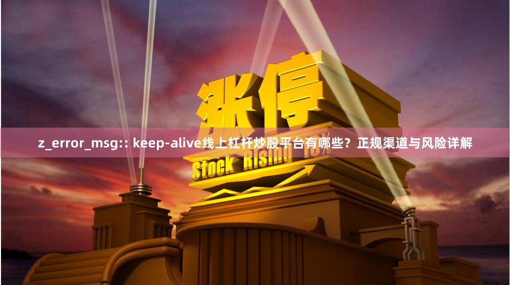 z_error_msg:: keep-alive线上杠杆炒股平台有哪些？正规渠道与风险详解