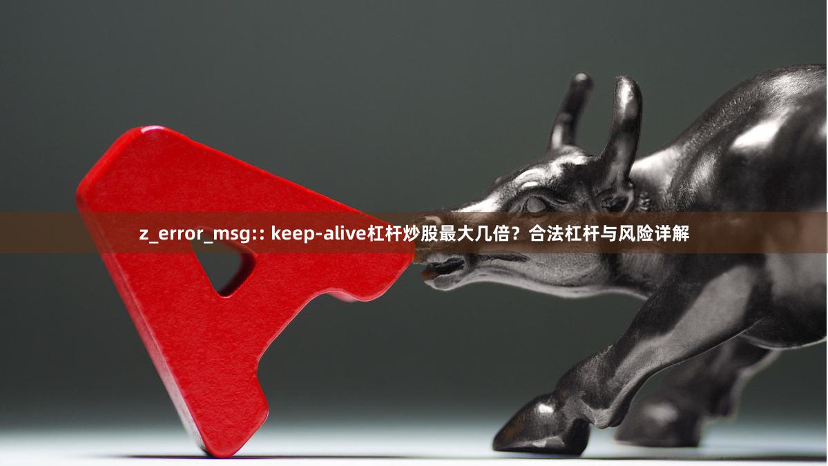 z_error_msg:: keep-alive杠杆炒股最大几倍?合法杠杆与风险详解