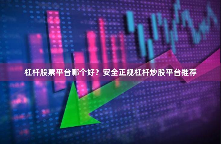 杠杆股票平台哪个好?安全正规杠杆炒股平台推荐