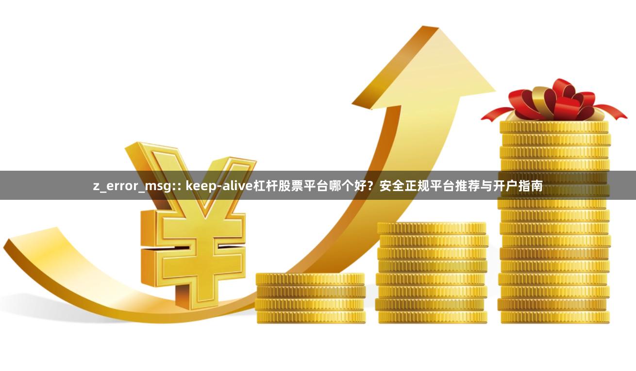z_error_msg:: keep-alive杠杆股票平台哪个好?安全正规平台推荐与开户指南