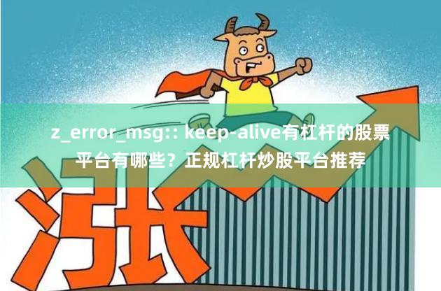 z_error_msg:: keep-alive有杠杆的股票平台有哪些?正规杠杆炒股平台推荐
