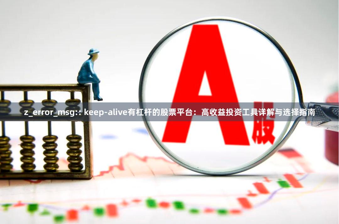 z_error_msg:: keep-alive有杠杆的股票平台:高收益投资工具详解与选择指南