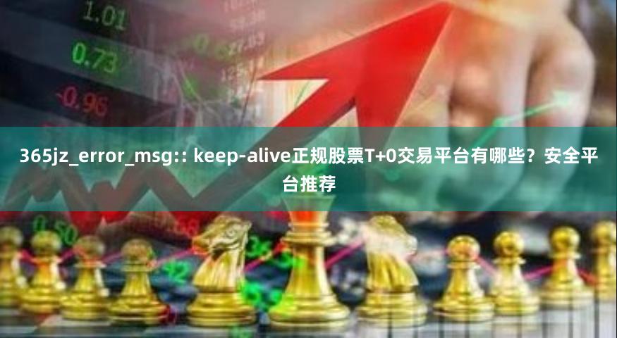 365jz_error_msg:: keep-alive正规股票T+0交易平台有哪些？安全平台推荐