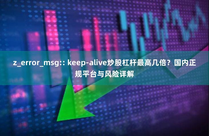 z_error_msg:: keep-alive炒股杠杆最高几倍？国内正规平台与风险详解