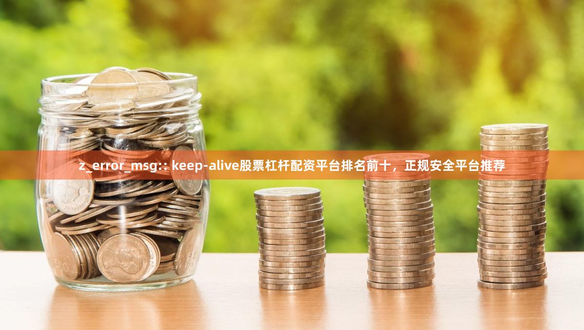 z_error_msg:: keep-alive股票杠杆配资平台排名前十,正规安全平台推荐