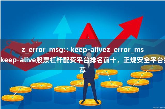 z_error_msg:: keep-alivez_error_msg:: keep-alive股票杠杆配资平台排名前十，正规安全平台推荐