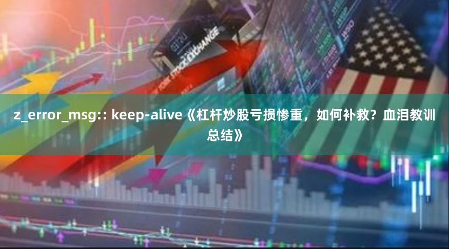 z_error_msg:: keep-alive《杠杆炒股亏损惨重，如何补救？血泪教训总结》