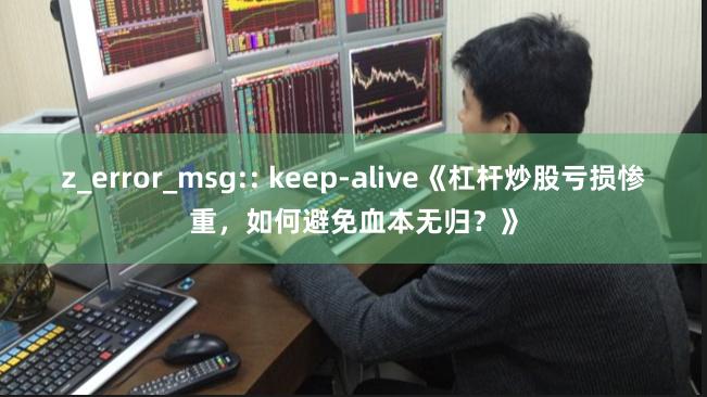 z_error_msg:: keep-alive《杠杆炒股亏损惨重，如何避免血本无归？》