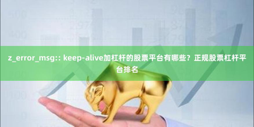 z_error_msg:: keep-alive加杠杆的股票平台有哪些?正规股票杠杆平台排名