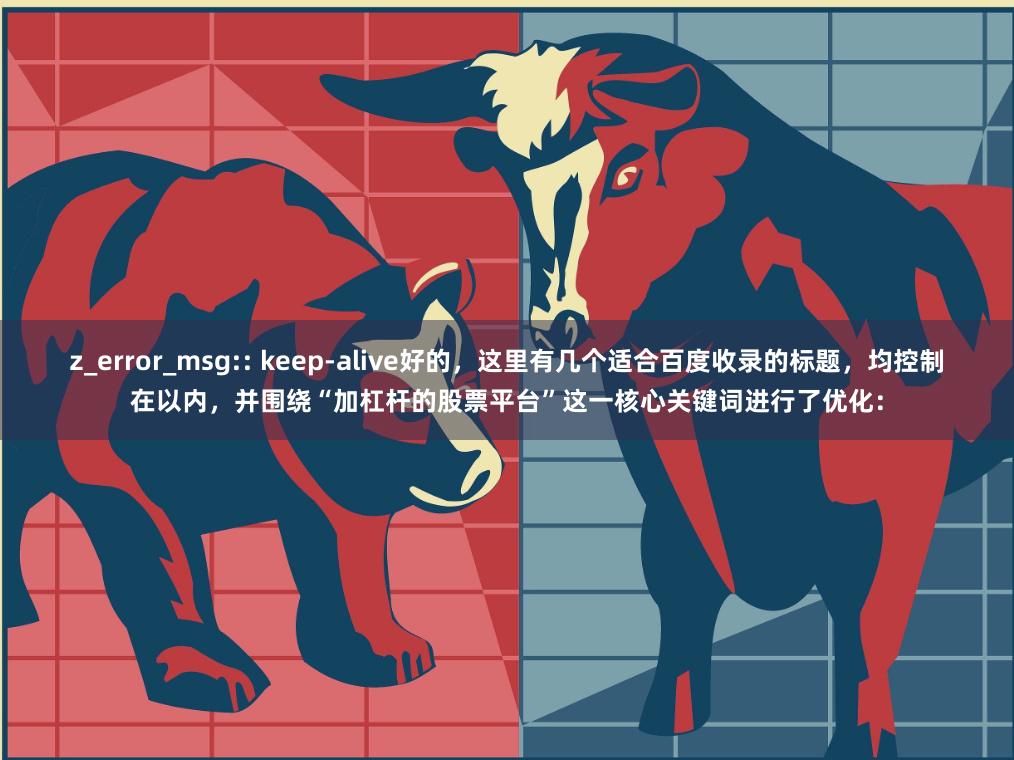 z_error_msg:: keep-alive好的，这里有几个适合百度收录的标题，均控制在以内，并围绕“加杠杆的股票平台”这一核心关键词进行了优化：