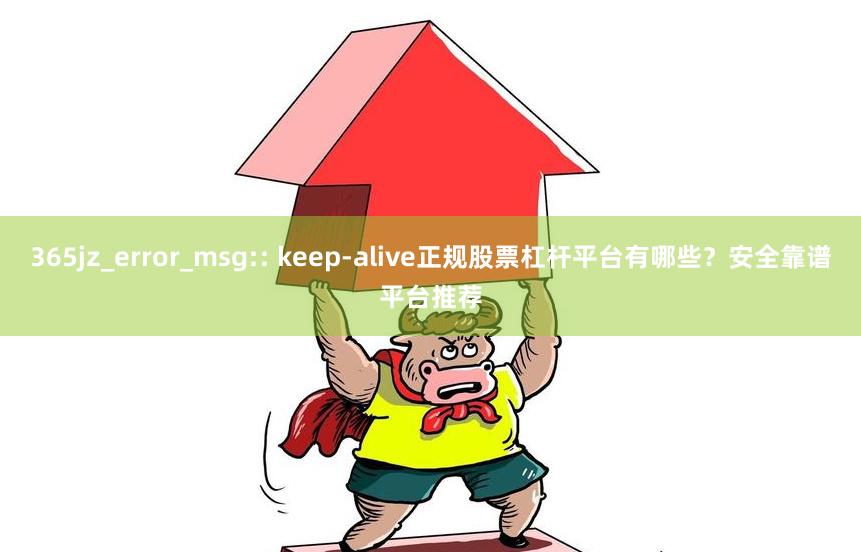 365jz_error_msg:: keep-alive正规股票杠杆平台有哪些？安全靠谱平台推荐