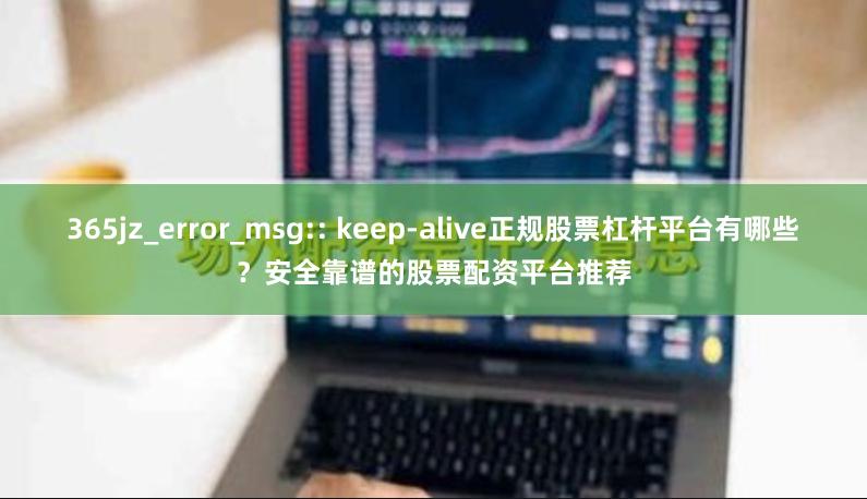 365jz_error_msg:: keep-alive正规股票杠杆平台有哪些？安全靠谱的股票配资平台推荐