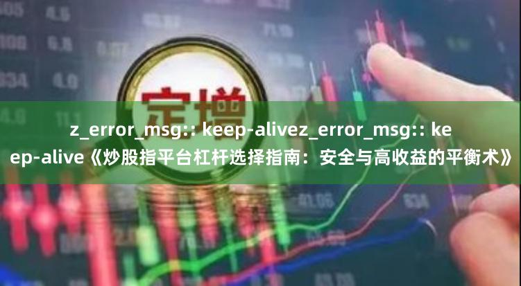 z_error_msg:: keep-alivez_error_msg:: keep-alive《炒股指平台杠杆选择指南：安全与高收益的平衡术》