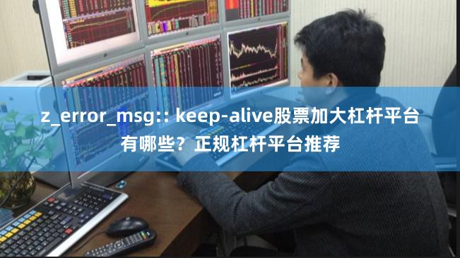 z_error_msg:: keep-alive股票加大杠杆平台有哪些？正规杠杆平台推荐