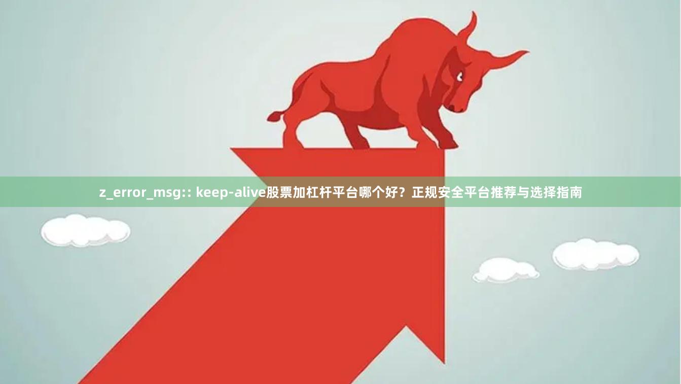 z_error_msg:: keep-alive股票加杠杆平台哪个好？正规安全平台推荐与选择指南