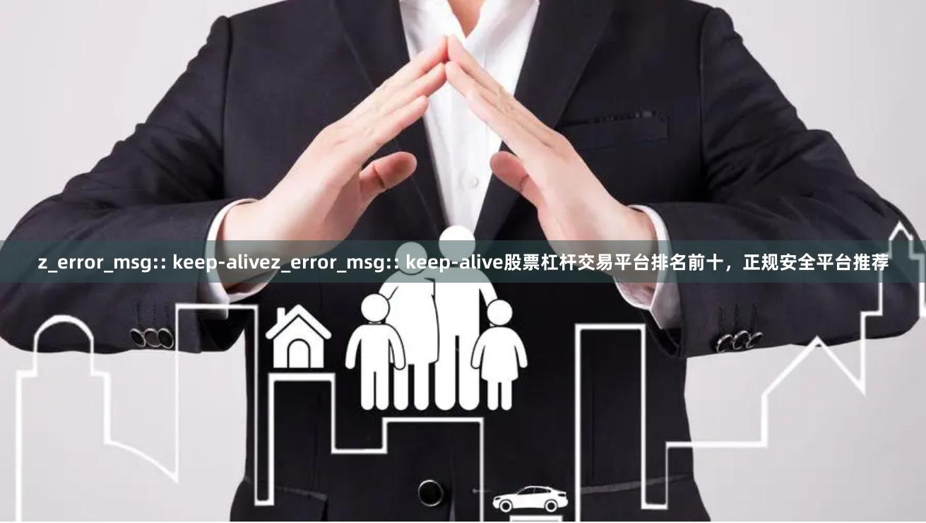 z_error_msg:: keep-alivez_error_msg:: keep-alive股票杠杆交易平台排名前十,正规安全平台推荐