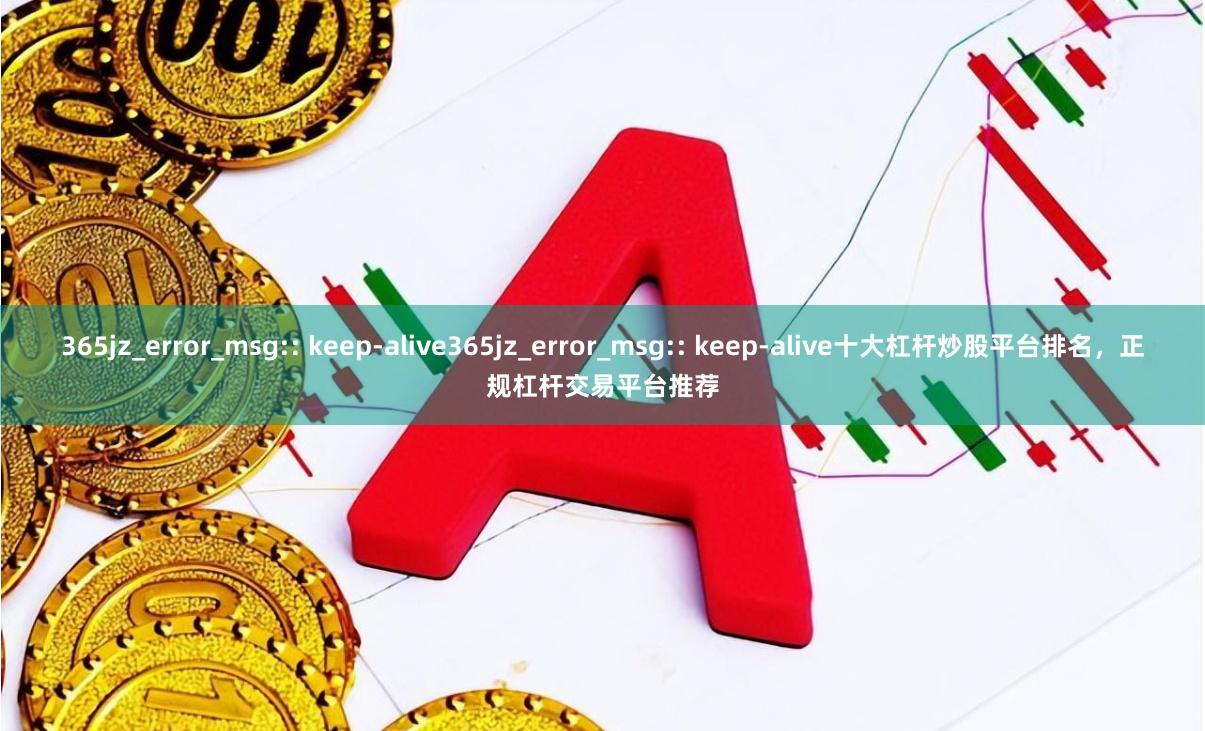 365jz_error_msg:: keep-alive365jz_error_msg:: keep-alive十大杠杆炒股平台排名，正规杠杆交易平台推荐