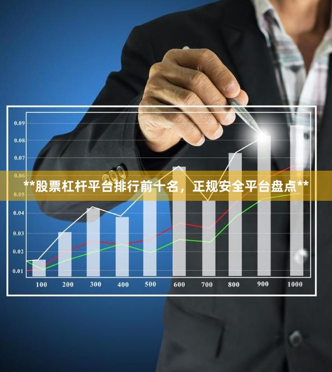 **股票杠杆平台排行前十名,正规安全平台盘点**