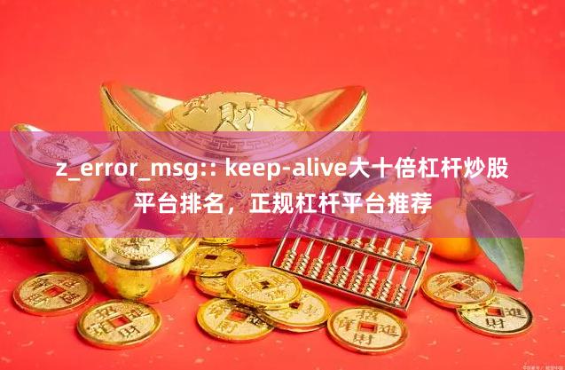 z_error_msg:: keep-alive大十倍杠杆炒股平台排名，正规杠杆平台推荐