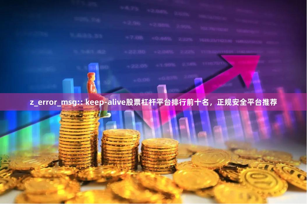z_error_msg:: keep-alive股票杠杆平台排行前十名,正规安全平台推荐