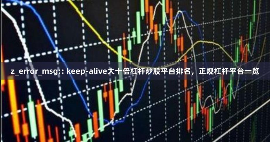 z_error_msg:: keep-alive大十倍杠杆炒股平台排名，正规杠杆平台一览