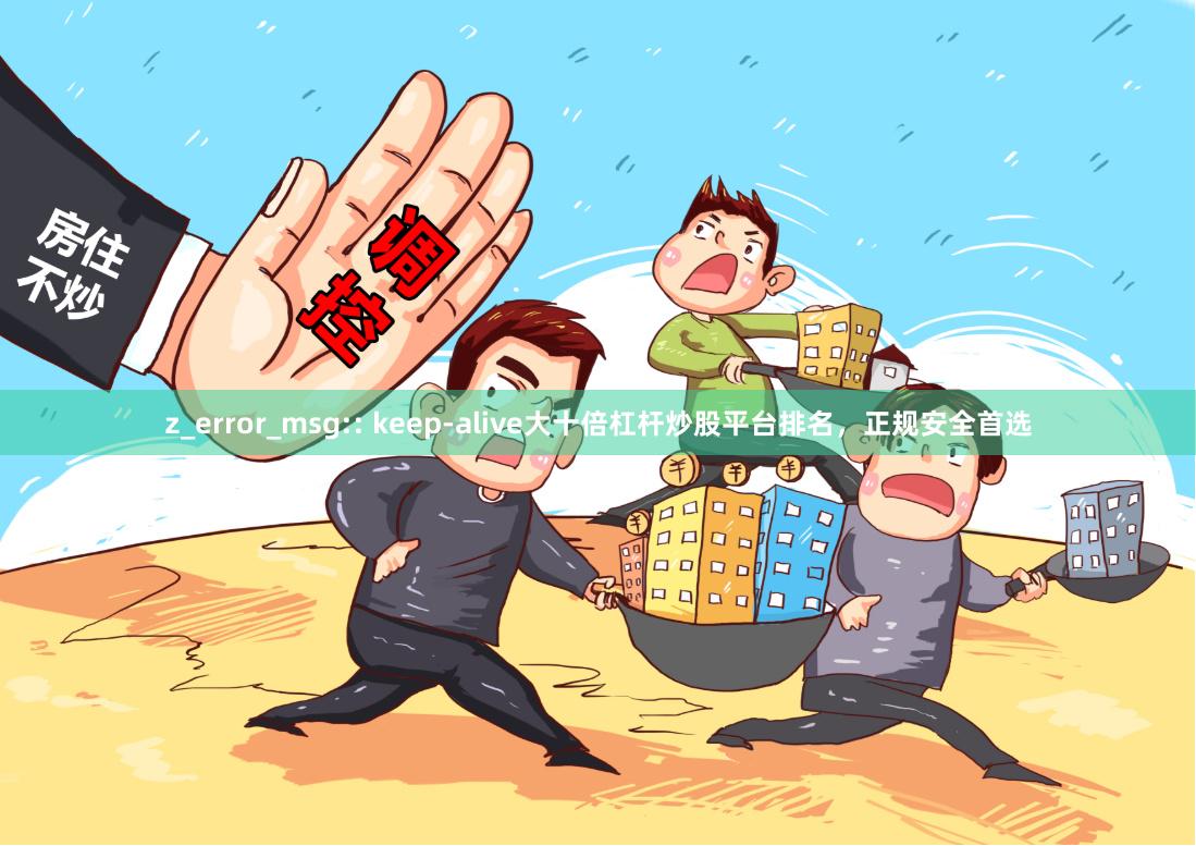 z_error_msg:: keep-alive大十倍杠杆炒股平台排名，正规安全首选