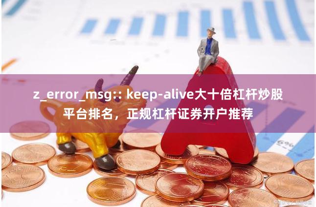 z_error_msg:: keep-alive大十倍杠杆炒股平台排名，正规杠杆证券开户推荐