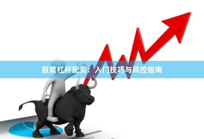股票杠杆配资:入门技巧与风控指南