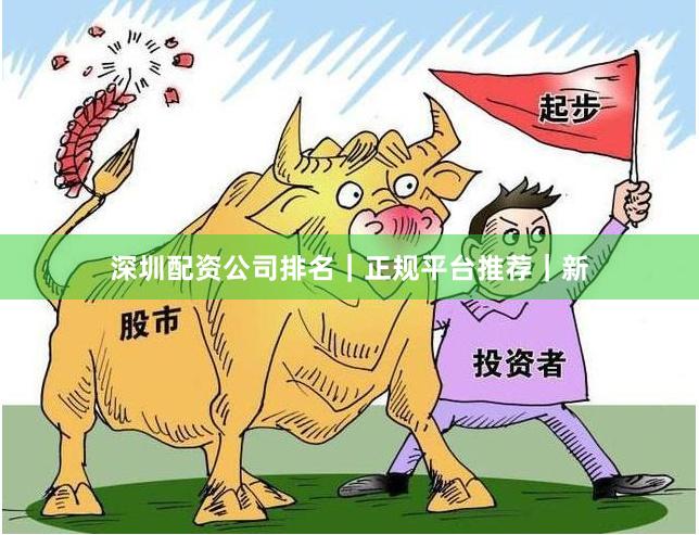 深圳配资公司排名｜正规平台推荐｜新