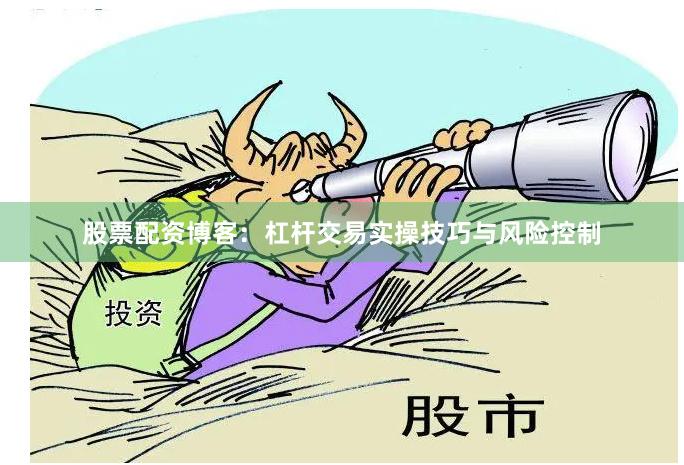 股票配资博客:杠杆交易实操技巧与风险控制