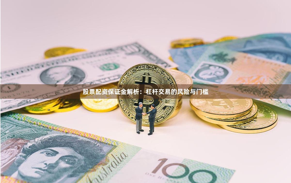 股票配资保证金解析:杠杆交易的风险与门槛