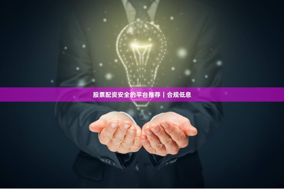 股票配资安全的平台推荐｜合规低息