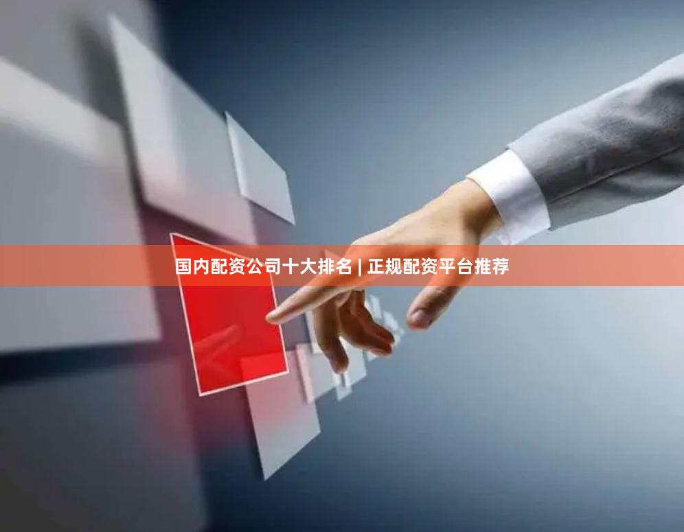 国内配资公司十大排名 | 正规配资平台推荐
